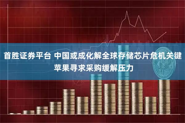 首胜证券平台 中国或成化解全球存储芯片危机关键 苹果寻求采购缓解压力