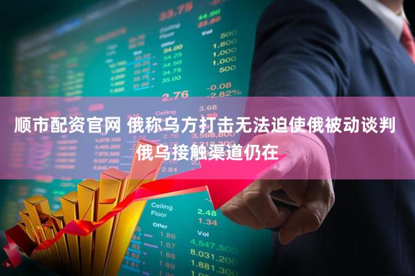 顺市配资官网 俄称乌方打击无法迫使俄被动谈判 俄乌接触渠道仍在