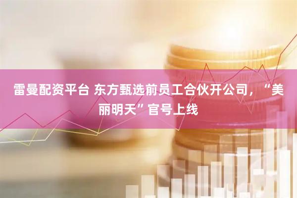 雷曼配资平台 东方甄选前员工合伙开公司，“美丽明天”官号上线
