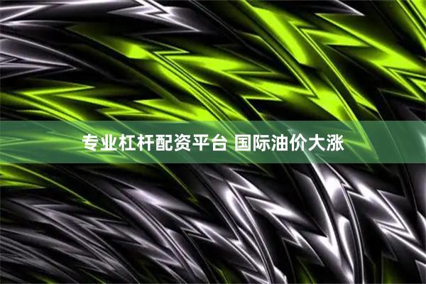 专业杠杆配资平台 国际油价大涨