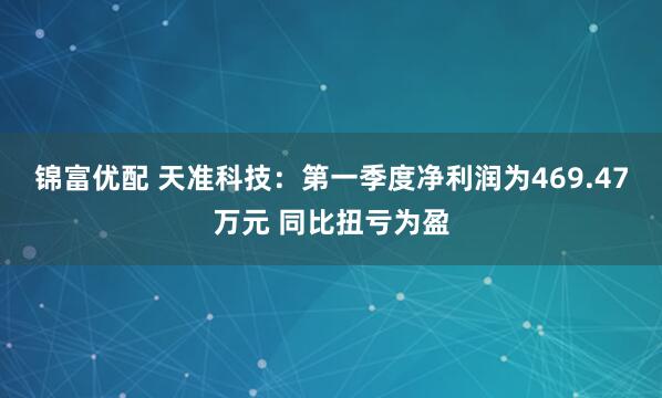 锦富优配 天准科技：第一季度净利润为469.47万元 同比扭亏为盈