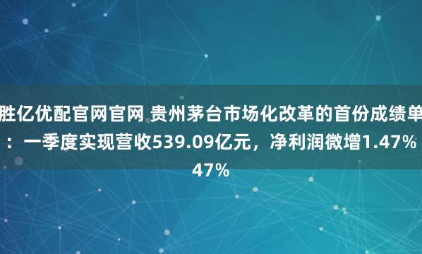 胜亿优配官网官网 贵州茅台市场化改革的首份成绩单：一季度实现营收539.09亿元，净利润微增1.47%