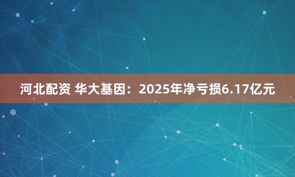 河北配资 华大基因：2025年净亏损6.17亿元